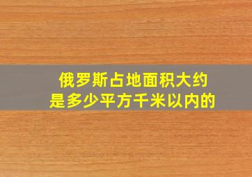 俄罗斯占地面积大约是多少平方千米以内的