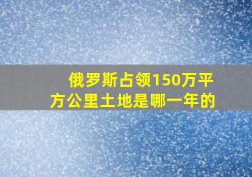 俄罗斯占领150万平方公里土地是哪一年的