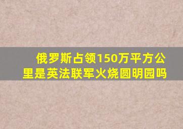 俄罗斯占领150万平方公里是英法联军火烧圆明园吗