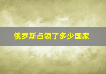 俄罗斯占领了多少国家