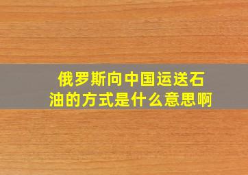 俄罗斯向中国运送石油的方式是什么意思啊