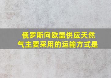 俄罗斯向欧盟供应天然气主要采用的运输方式是