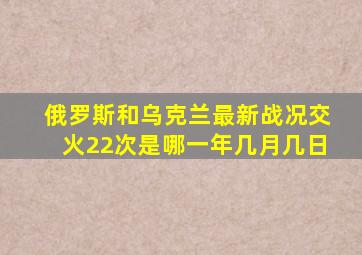 俄罗斯和乌克兰最新战况交火22次是哪一年几月几日