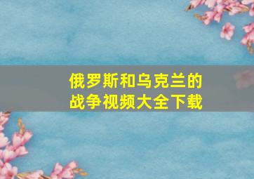 俄罗斯和乌克兰的战争视频大全下载