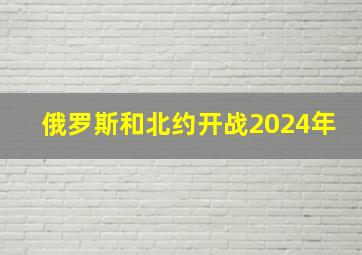 俄罗斯和北约开战2024年