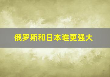 俄罗斯和日本谁更强大