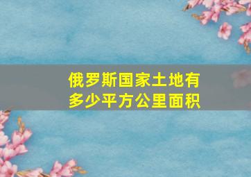 俄罗斯国家土地有多少平方公里面积