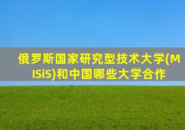 俄罗斯国家研究型技术大学(MISiS)和中国哪些大学合作