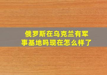 俄罗斯在乌克兰有军事基地吗现在怎么样了