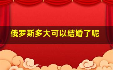 俄罗斯多大可以结婚了呢