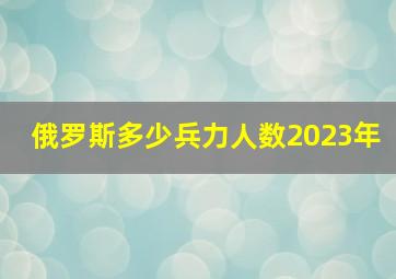 俄罗斯多少兵力人数2023年