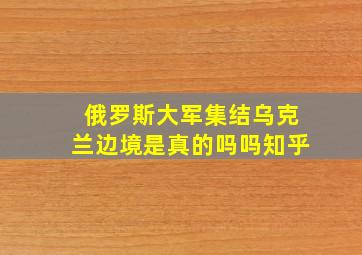 俄罗斯大军集结乌克兰边境是真的吗吗知乎