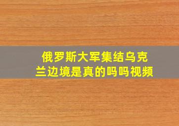 俄罗斯大军集结乌克兰边境是真的吗吗视频