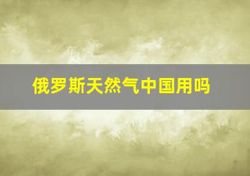 俄罗斯天然气中国用吗