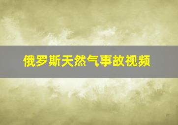 俄罗斯天然气事故视频