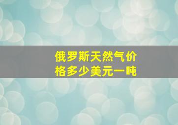 俄罗斯天然气价格多少美元一吨