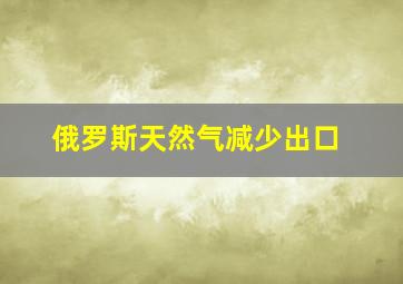 俄罗斯天然气减少出口