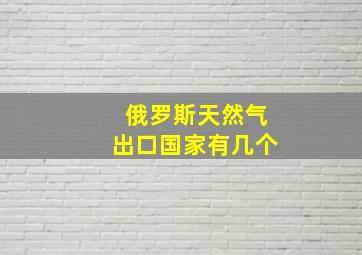 俄罗斯天然气出口国家有几个