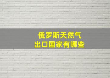 俄罗斯天然气出口国家有哪些