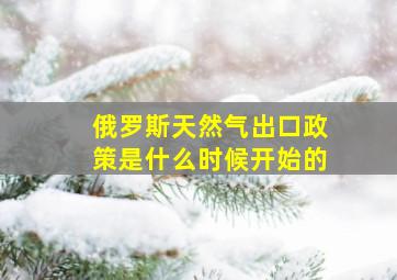 俄罗斯天然气出口政策是什么时候开始的