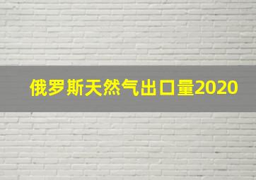 俄罗斯天然气出口量2020