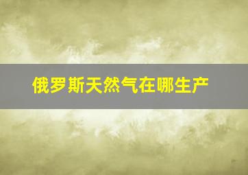 俄罗斯天然气在哪生产