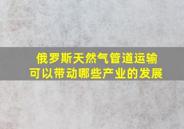 俄罗斯天然气管道运输可以带动哪些产业的发展