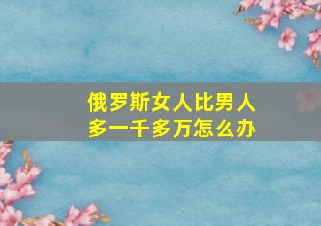 俄罗斯女人比男人多一千多万怎么办