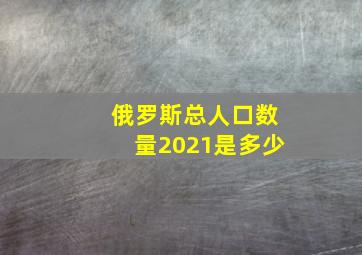 俄罗斯总人口数量2021是多少