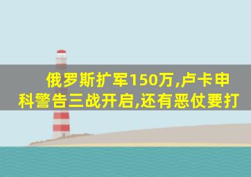 俄罗斯扩军150万,卢卡申科警告三战开启,还有恶仗要打