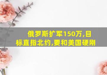 俄罗斯扩军150万,目标直指北约,要和美国硬刚