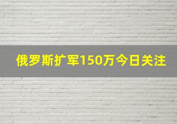 俄罗斯扩军150万今日关注