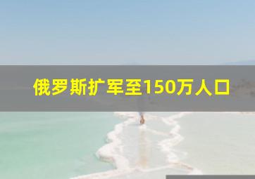 俄罗斯扩军至150万人口