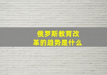 俄罗斯教育改革的趋势是什么