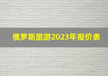 俄罗斯旅游2023年报价表