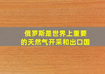 俄罗斯是世界上重要的天然气开采和出口国