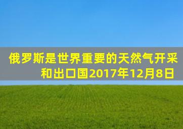 俄罗斯是世界重要的天然气开采和出口国2017年12月8日