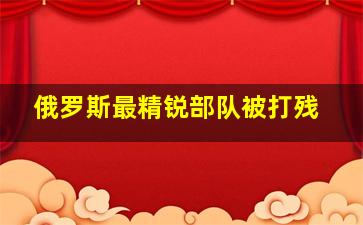 俄罗斯最精锐部队被打残