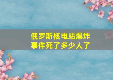 俄罗斯核电站爆炸事件死了多少人了