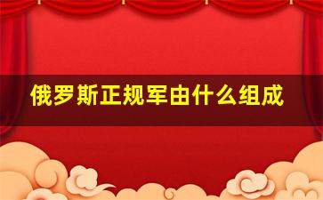 俄罗斯正规军由什么组成