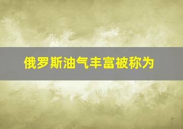 俄罗斯油气丰富被称为