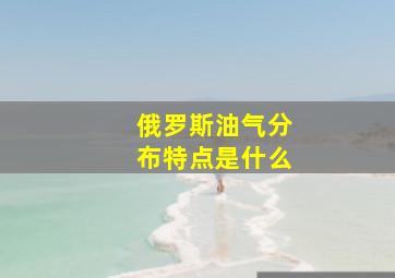 俄罗斯油气分布特点是什么