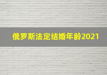 俄罗斯法定结婚年龄2021