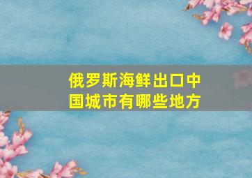 俄罗斯海鲜出口中国城市有哪些地方