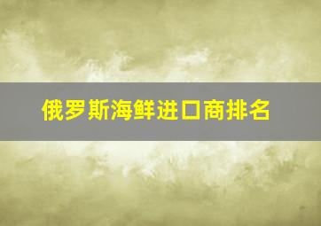 俄罗斯海鲜进口商排名