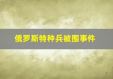 俄罗斯特种兵被围事件