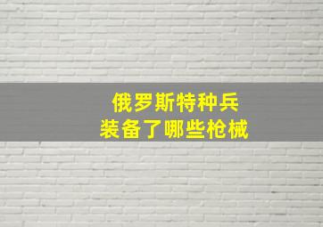 俄罗斯特种兵装备了哪些枪械