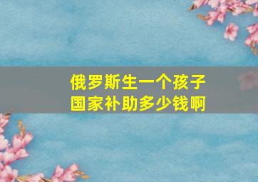 俄罗斯生一个孩子国家补助多少钱啊