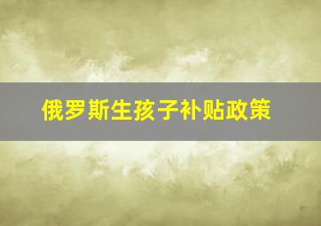 俄罗斯生孩子补贴政策