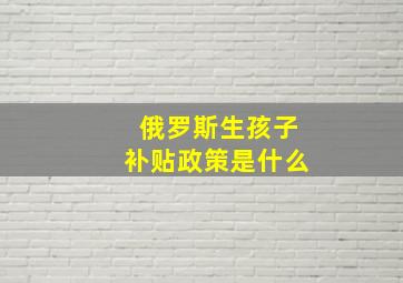 俄罗斯生孩子补贴政策是什么